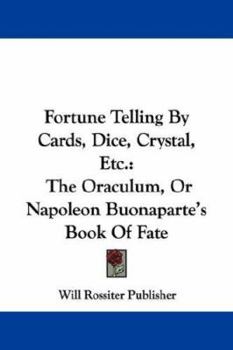 Fortune Telling by Cards, Dice, Crystal, Etc.: The Oraculum, or Napoleon Buonaparte's Book of Fate