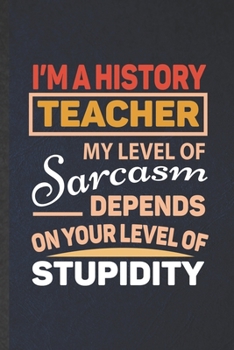 Paperback I'm a History Teacher My Level of Sarcasm Depends on Your Level of Stupidity: Funny Blank Lined Notebook/ Journal For History, Historian Teacher Libra Book