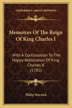 Memoires Of The Reign Of King Charles I: With A Continuation To The Happy Restoration Of King Charles II