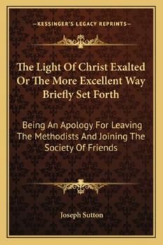 Paperback The Light Of Christ Exalted Or The More Excellent Way Briefly Set Forth: Being An Apology For Leaving The Methodists And Joining The Society Of Friend Book