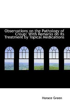 Hardcover Observations on the Pathology of Croup: With Remarks on Its Treatment by Topical Medications Book