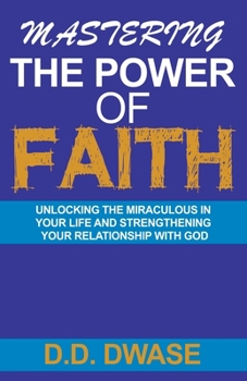Paperback Mastering The Power Of Faith: Unlocking The Miraculous In Your Life And Strengthening Your Relationship With God Book