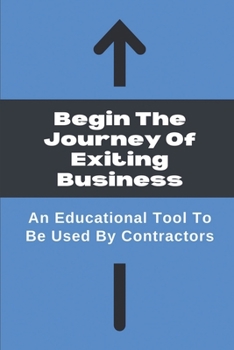 Paperback Begin The Journey Of Exiting Business: An Educational Tool To Be Used By Contractors: Project Exit Strategy Book