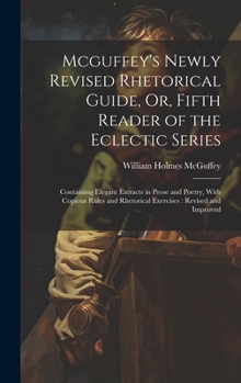 Hardcover Mcguffey's Newly Revised Rhetorical Guide, Or, Fifth Reader of the Eclectic Series: Containing Elegant Extracts in Prose and Poetry, With Copious Rule Book