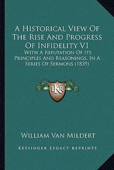 Paperback A Historical View Of The Rise And Progress Of Infidelity V1: With A Refutation Of Its Principles And Reasonings, In A Series Of Sermons (1839) Book