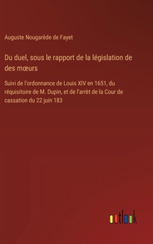 Hardcover Du duel, sous le rapport de la législation de des moeurs: Suivi de l'ordonnance de Louis XIV en 1651, du réquisitoire de M. Dupin, et de l'arrèt de la [French] Book