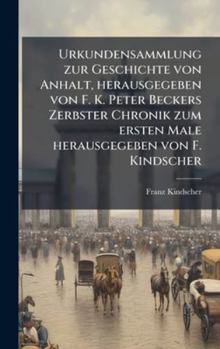 Urkundensammlung zur Geschichte von Anhalt, herausgegeben von F. K. Peter Beckers Zerbster Chronik zum ersten Male herausgegeben von F. Kindscher (German Edition)