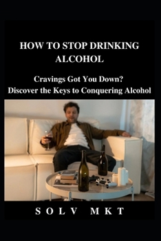 How to Stop Drinking Alcohol: Cravings Got You Down? Discover the Keys to Conquering Alcohol