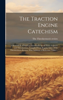 Hardcover The Traction Engine Catechism; a Hand Book of Practical Information for the Farm Engineer and Thresherman, Compiled From Regular Issues of the Threshe Book