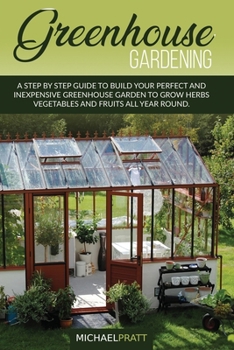 Paperback Greenhouse Gardening: A step by step guide to build your perfect and inexpensive greenhouse garden to grow herbs, vegetables and fruits all Book