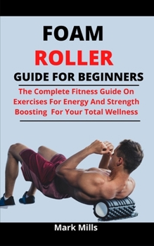 Paperback Foam Roller Guide For Beginners: The Complete Fitness Guide On Exercise For Energy And Strength Boosting For Your Total Wellness Book