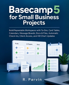 Basecamp 5 for Small Business Projects: Build Repeatable Workspaces with To-Dos, Card Tables, Calendars, Message Boards, Docs & Files, Automatic Check-Ins, Client Access, and Hill Chart Updates
