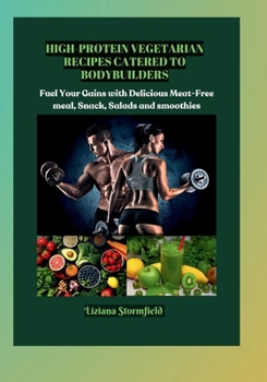 High-Protein Vegetarian Recipes Catered to Bodybuilders: Fuel Your Gains with Delicious Meat-Free Meals, Snacks and Smoothies