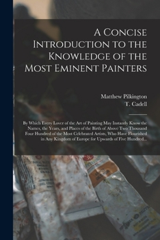 Paperback A Concise Introduction to the Knowledge of the Most Eminent Painters: by Which Every Lover of the Art of Painting May Instantly Know the Names, the Ye Book