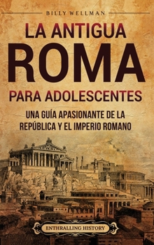 La antigua Roma para adolescentes: Una guía apasionante de la República y el Imperio romano (Spanish Edition)