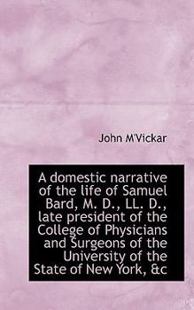 A Domestic Narrative of the Life of Samuel Bard, M D , Ll D , Late President of the College of Phy