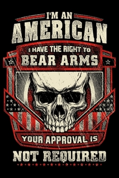 Im An American I Have The Right To Bear Arms Your Approval Is Not Required: USA Pride and Army Veterans Appreciation Notebook and Journal. Great Gift ... Who Are Proud to Call Themselves American.