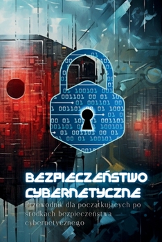 Bezpieczeństwo Cybernetyczne: Przewodnik dla początkujących po środkach bezpieczeństwa cybernetycznego