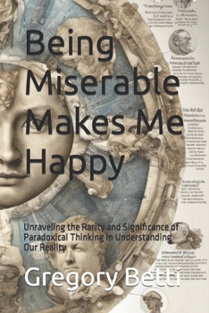 Paperback Being Miserable Makes Me Happy: Unraveling the Rarity and Significance of Paradoxical Thinking in Understanding Our Reality Book