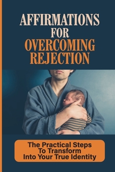 Paperback Affirmations For Overcoming Rejection: The Practical Steps To Transform Into Your True Identity: Overcoming Fear Of Rejection Book