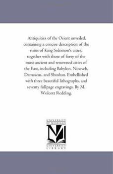 Paperback Antiquities of the Orient Unveiled, Containing a Concise Description of the Ruins of King Solomon's Cities, Together with Those of Forty of the Most a Book