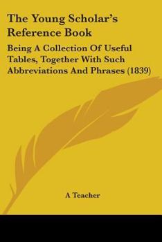 Paperback The Young Scholar's Reference Book: Being A Collection Of Useful Tables, Together With Such Abbreviations And Phrases (1839) Book