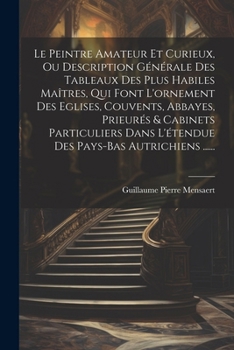 Le Peintre Amateur Et Curieux, Ou Description Générale Des Tableaux Des Plus Habiles Maîtres, Qui Font L'ornement Des Eglises, Couvents, Abbayes, ... Pays-bas Autrichiens ...... (French Edition)