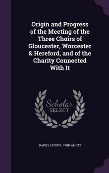 Origin and Progress of the Meeting of the Three Choirs of Gloucester, Worcester & Hereford, and of the Charity Connected With It