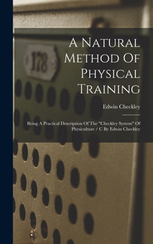 Hardcover A Natural Method Of Physical Training: Being A Practical Description Of The "checkley System" Of Physiculture / C By Edwin Checkley Book
