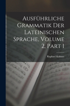 Ausführliche Grammatik Der Lateinischen Sprache, zweiter Band, erste Abtheilung
