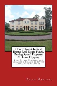 How to Invest In Real Estate: Real Estate Funds, Buying Rental Property & House Flipping: Real Estate Training for Financing, Selling & Buying Investment Property