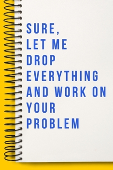 Sure, Let Me Drop Everything and Work On Your Problem  A beautiful Office Notebook: Lined Notebook / Journal Gift, Notebook for Sure, Let Me Drop ... For Sure, Let Me Drop Everything and Work