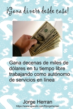 Paperback Gana dinero desde casa: ¡Gana decenas de miles de dólares en tu tiempo libre trabajando como autónomo de servicios en línea! [Spanish] Book