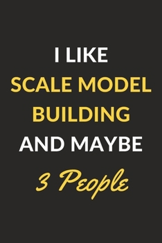 I Like Scale Model Building And Maybe 3 People: Scale Model Building Journal Notebook to Write Down Things, Take Notes, Record Plans or Keep Track of Habits (6" x 9" - 120 Pages)