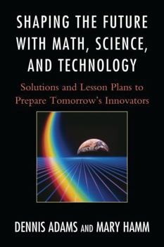 Paperback Shaping the Future with Math, Science, and Technology: Solutions and Lesson Plans to Prepare Tomorrows Innovators Book