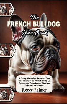 The French Bulldog Handbook: A Comprehensive Guide to Care and Train Your French Bulldog, Grooming Techniques, Diet and Health Conditions