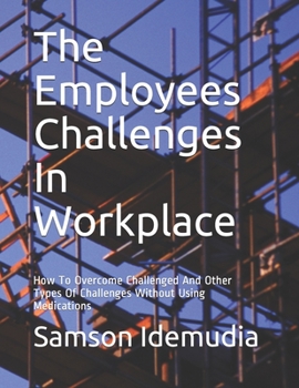 Paperback The Employees Challenges In Workplace: How To Overcome Challenged And Other Types Of Challenges Without Using Medications Book