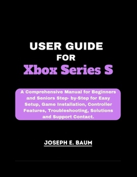 Paperback User Guide For Xbox Series S: A Comprehensive Manual for Beginners and Seniors Step- by-Step for Easy Setup, Game Installation, Controller Features, Book