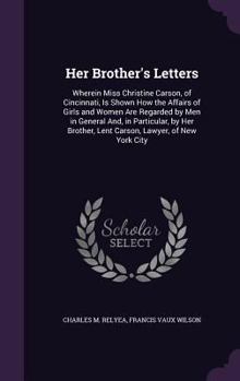 Hardcover Her Brother's Letters: Wherein Miss Christine Carson, of Cincinnati, Is Shown How the Affairs of Girls and Women Are Regarded by Men in Gener Book