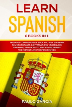 Paperback Learn Spanish: 6 Books in 1: The MOST Comprehensive Book You Will Ever Find. Spanish Phrases, Conversations, Vocabulary, Grammar, and [Spanish] Book