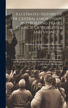 Hardcover Illustrated History Of The Central Labor Union And Building Trades Council Of Worcester And Vicinity ...: Commercial History Of The City Of Worcester, Book