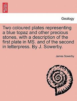 Two coloured plates representing a blue topaz and other precious stones, with a description of the first plate in MS. and of the second in letterpress. By J. Sowerby.