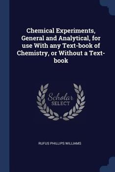 Chemical Experiments, General and Analytical, for Use with Any Text-Book of Chemistry, or Without a Text-Book