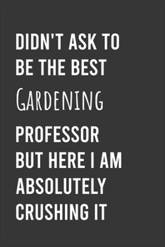 Didn't Ask To Be The Best Gardening Professor But Here I Am Absolutely Crushing it: Funny Notebook, Appreciation / Thank You / Birthday Gift for Gardening Professor
