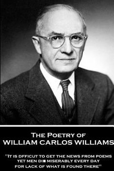 Paperback The Poetry of William Carlos Williams: "It is difficult to get the news from poems yet men die miserably every day for lack of what is found there." Book