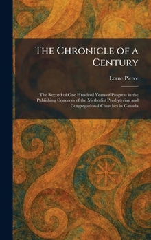 The Chronicle of a Century: The Record of One Hundred Years of Progress in the Publishing Concerns of the Methodist Presbyterian and Congregational Churches in Canada