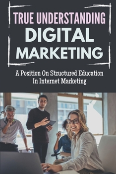 Paperback True Understanding Digital Marketing: A Position On Structured Education In Internet Marketing: Internet Marketing Book