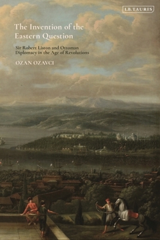 Hardcover The Invention of the Eastern Question: Sir Robert Liston and Ottoman Diplomacy in the Age of Revolutions Book