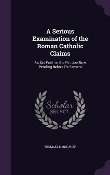 Hardcover A Serious Examination of the Roman Catholic Claims: As Set Forth in the Petition Now Pending Before Parliament Book