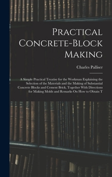 Hardcover Practical Concrete-Block Making: A Simple Practical Treatise for the Workman Explaining the Selection of the Materials and the Making of Substantial C Book